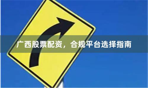 广西股票配资，合规平台选择指南
