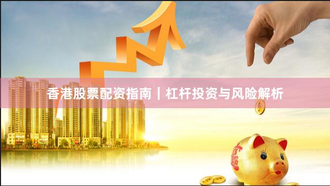 香港股票配资指南｜杠杆投资与风险解析