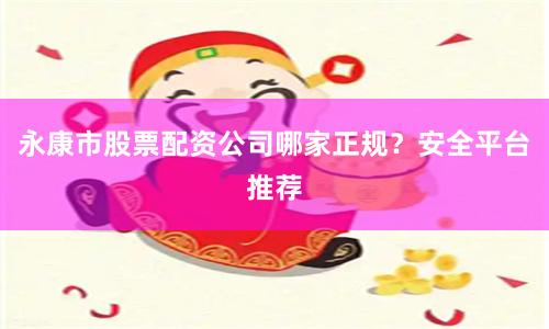 永康市股票配资公司哪家正规？安全平台推荐