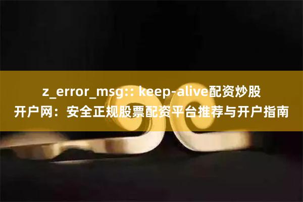 z_error_msg:: keep-alive配资炒股开户网：安全正规股票配资平台推荐与开户指南