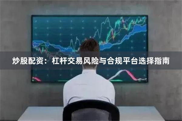 炒股配资：杠杆交易风险与合规平台选择指南