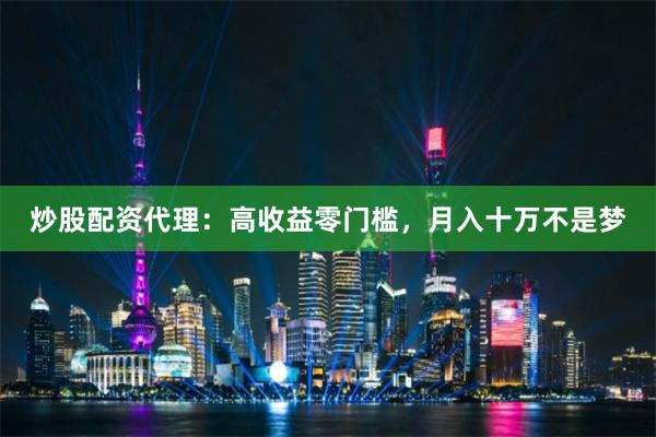 炒股配资代理：高收益零门槛，月入十万不是梦