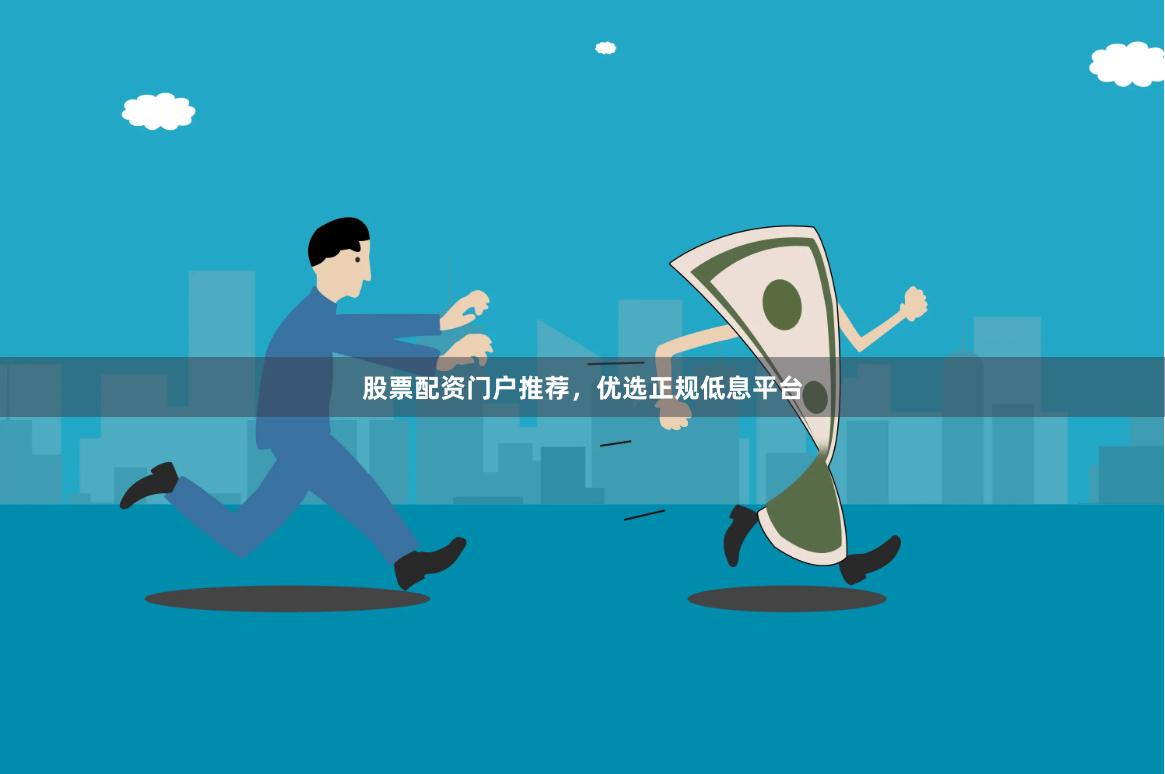 股票配资门户推荐，优选正规低息平台