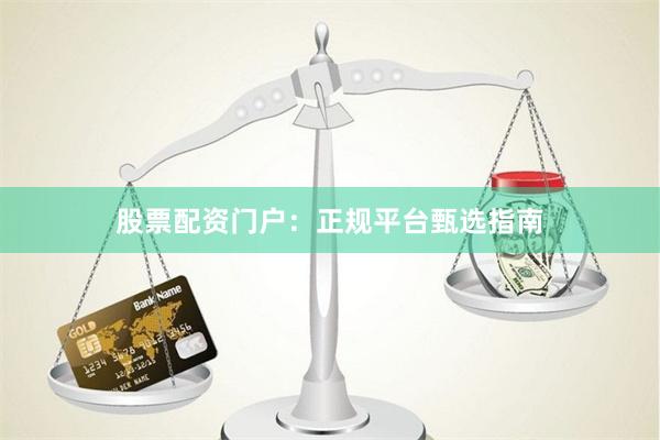股票配资门户：正规平台甄选指南