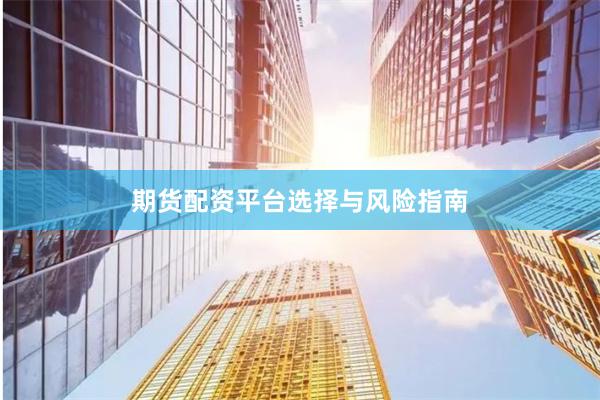期货配资平台选择与风险指南
