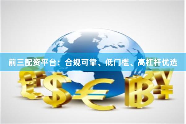 前三配资平台：合规可靠、低门槛、高杠杆优选