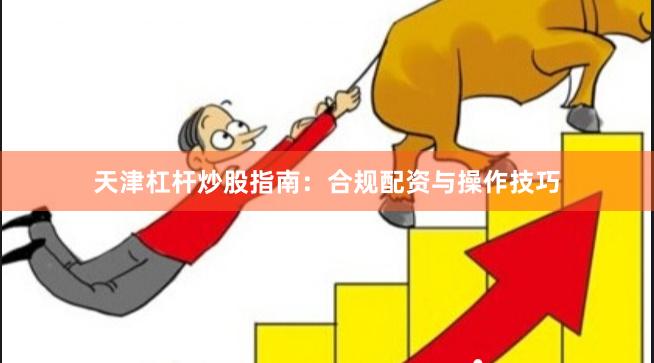 天津杠杆炒股指南：合规配资与操作技巧