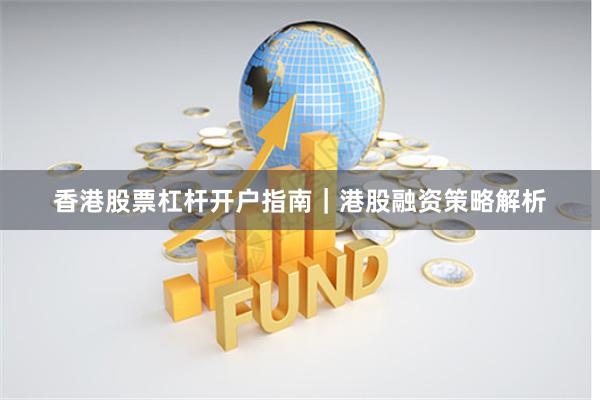 香港股票杠杆开户指南｜港股融资策略解析