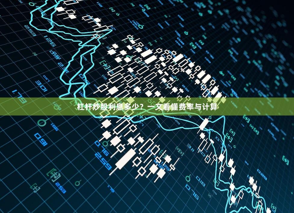 杠杆炒股利息多少？一文看懂费率与计算