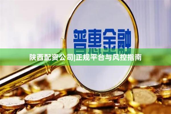 陕西配资公司|正规平台与风控指南