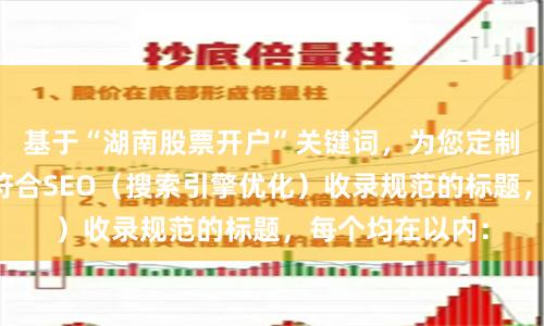 基于“湖南股票开户”关键词,为您定制了不重复、且符合SEO(搜索引擎优化)收录规范的标题,每个均在以内: