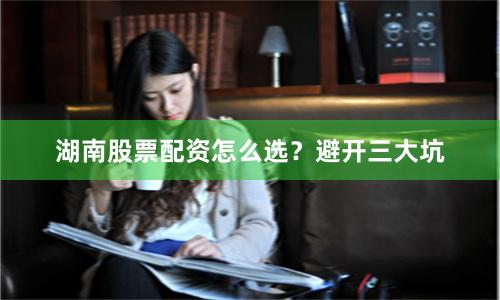 湖南股票配资怎么选？避开三大坑