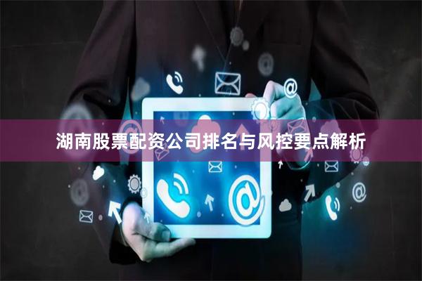 湖南股票配资公司排名与风控要点解析