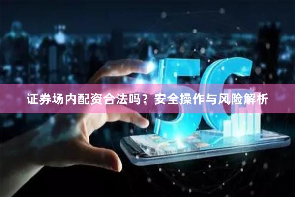 证券场内配资合法吗？安全操作与风险解析