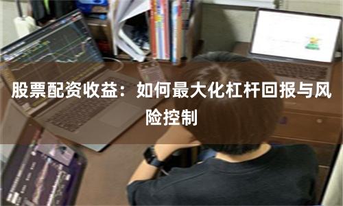 股票配资收益：如何最大化杠杆回报与风险控制