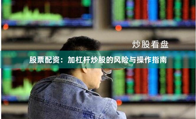 股票配资：加杠杆炒股的风险与操作指南